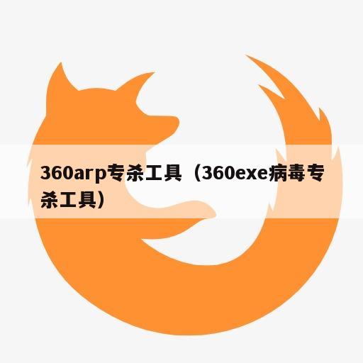 360arp专杀工具（360exe病毒专杀工具）