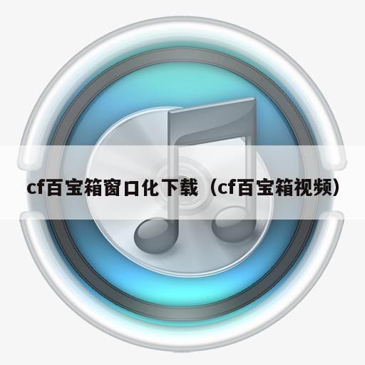 cf百宝箱窗口化下载（cf百宝箱视频）