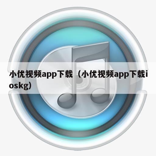 小优视频app下载（小优视频app下载ioskg）