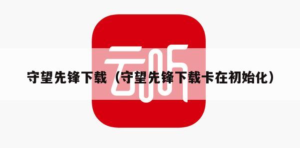 守望先锋下载（守望先锋下载卡在初始化）