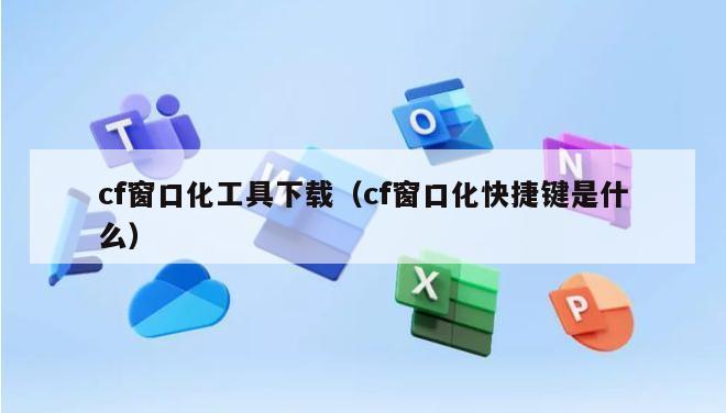 cf窗口化工具下载（cf窗口化快捷键是什么）