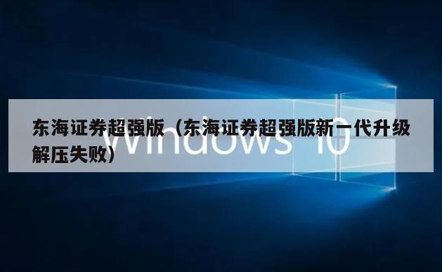 东海证券超强版（东海证券超强版新一代升级解压失败）