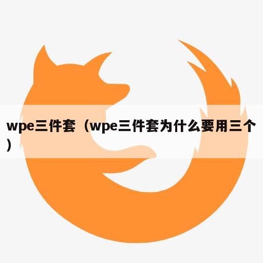 wpe三件套（wpe三件套为什么要用三个）