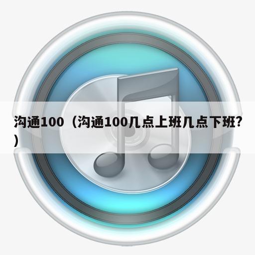 沟通100（沟通100几点上班几点下班?）