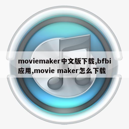 moviemaker中文版下载,bfbi应用,movie maker怎么下载