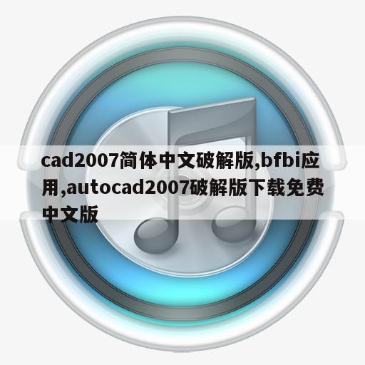 cad2007简体中文破解版,bfbi应用,autocad2007破解版下载免费中文版