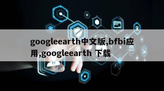 googleearth中文版,bfbi应用,googleearth 下载