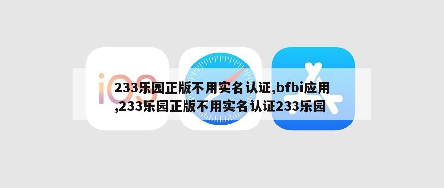 233乐园正版不用实名认证,bfbi应用,233乐园正版不用实名认证233乐园