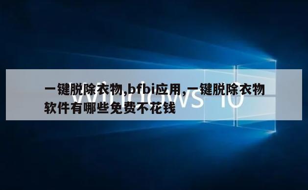 一键脱除衣物,bfbi应用,一键脱除衣物软件有哪些免费不花钱