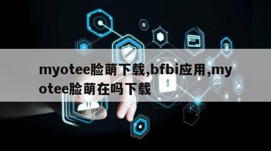 myotee脸萌下载,bfbi应用,myotee脸萌在吗下载