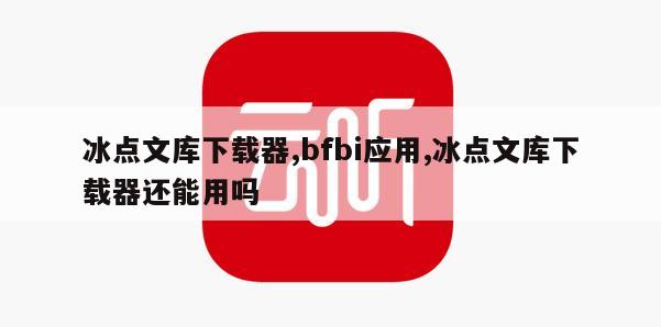 冰点文库下载器,bfbi应用,冰点文库下载器还能用吗