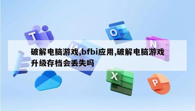 破解电脑游戏,bfbi应用,破解电脑游戏升级存档会丢失吗