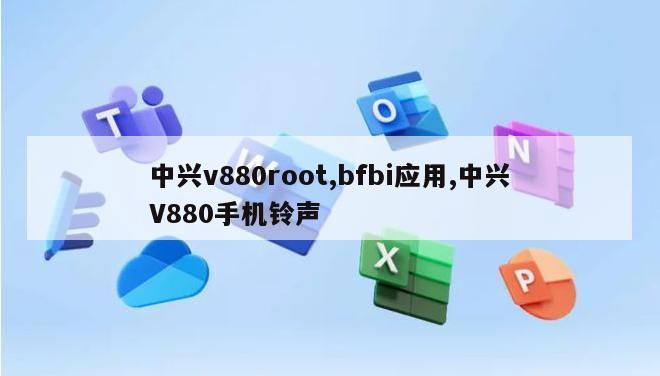 中兴v880root,bfbi应用,中兴V880手机铃声