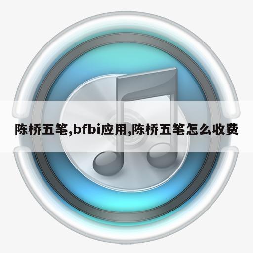 陈桥五笔,bfbi应用,陈桥五笔怎么收费